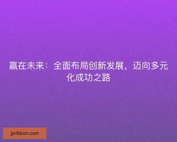 赢在未来：全面布局创新发展，迈向多元化成功之路