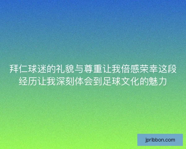 拜仁球迷的礼貌与尊重让我倍感荣幸这段经历让我深刻体会到足球文化的魅力