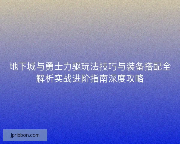 地下城与勇士力驱玩法技巧与装备搭配全解析实战进阶指南深度攻略