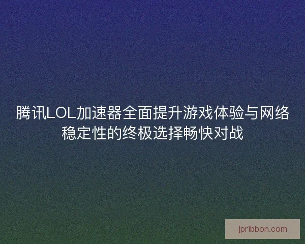 腾讯LOL加速器全面提升游戏体验与网络稳定性的终极选择畅快对战 腾讯LOL加速器全面提升游戏体验与网络稳定性的终极选择畅快对战