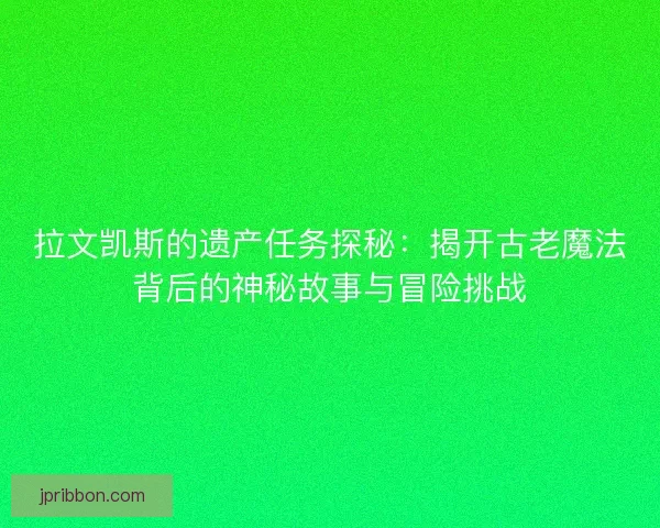 拉文凯斯的遗产任务探秘：揭开古老魔法背后的神秘故事与冒险挑战
