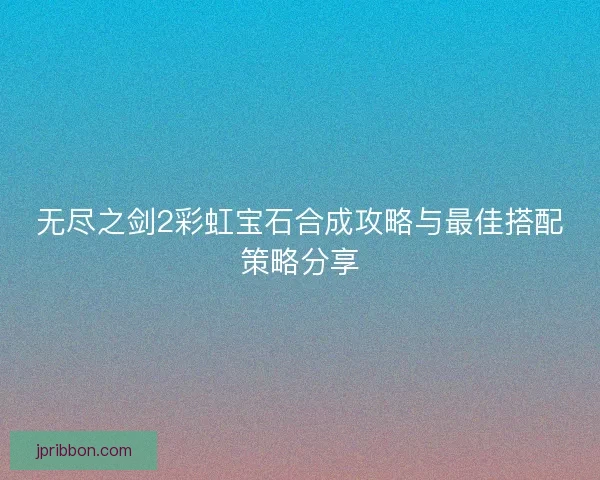 无尽之剑2彩虹宝石合成攻略与最佳搭配策略分享