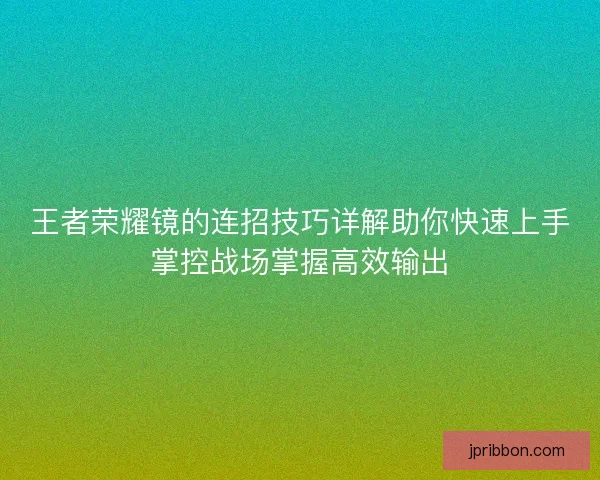 王者荣耀镜的连招技巧详解助你快速上手掌控战场掌握高效输出