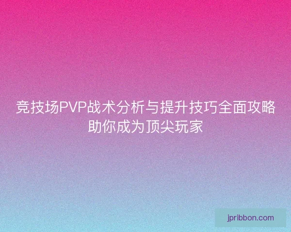 竞技场PVP战术分析与提升技巧全面攻略助你成为顶尖玩家