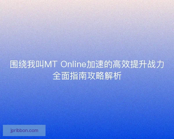 围绕我叫MT Online加速的高效提升战力全面指南攻略解析