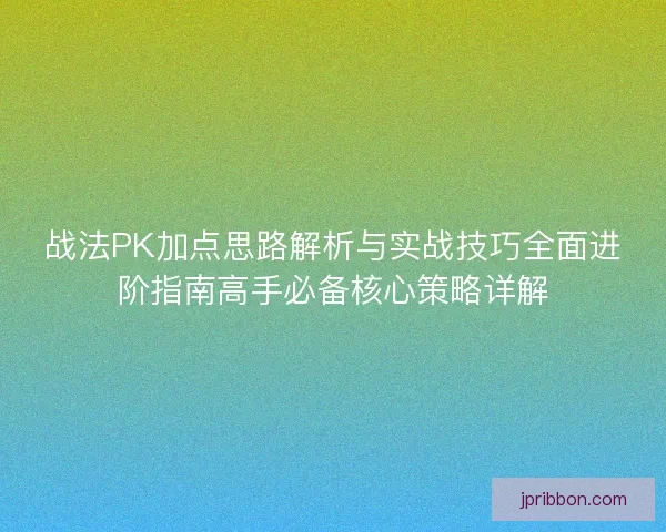 战法PK加点思路解析与实战技巧全面进阶指南高手必备核心策略详解 战法PK加点思路解析与实战技巧全面进阶指南高手必备核心策略详解