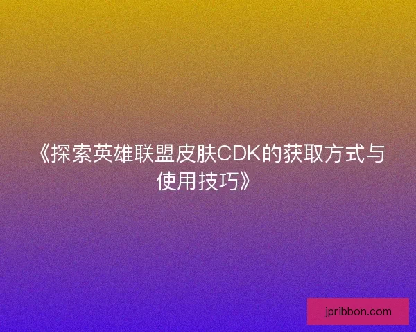 《探索英雄联盟皮肤CDK的获取方式与使用技巧》