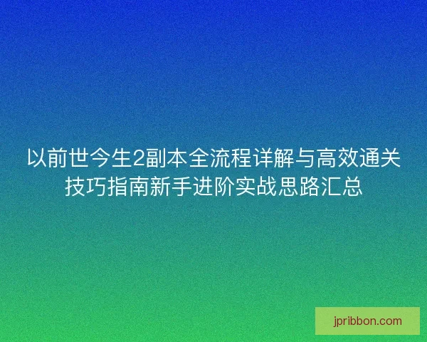 以前世今生2副本全流程详解与高效通关技巧指南新手进阶实战思路汇总