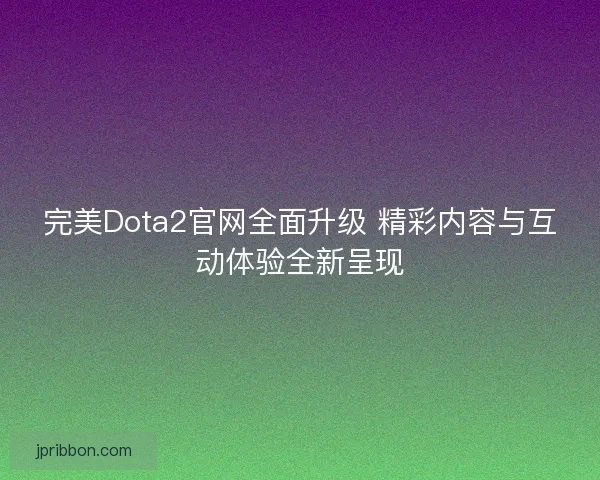 完美Dota2官网全面升级 精彩内容与互动体验全新呈现