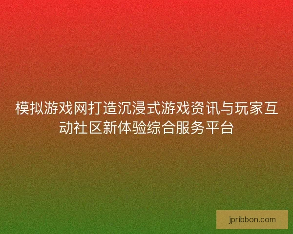 模拟游戏网打造沉浸式游戏资讯与玩家互动社区新体验综合服务平台 模拟游戏网打造沉浸式游戏资讯与玩家互动社区新体验综合服务平台