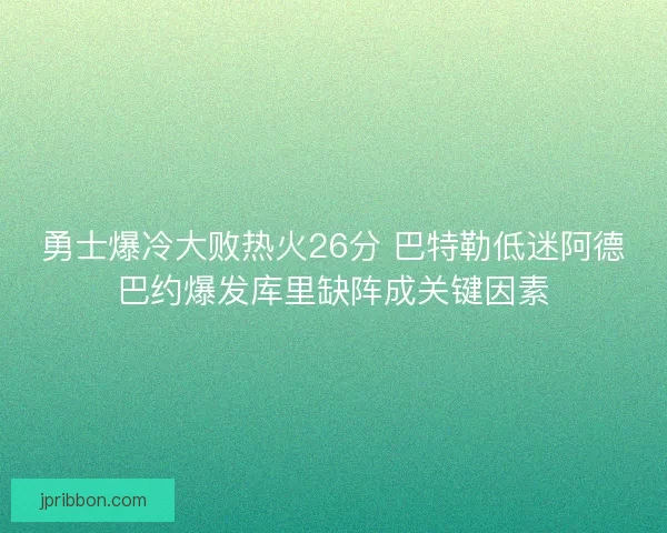 勇士爆冷大败热火26分 巴特勒低迷阿德巴约爆发库里缺阵成关键因素 勇士爆冷大败热火26分 巴特勒低迷阿德巴约爆发库里缺阵成关键因素