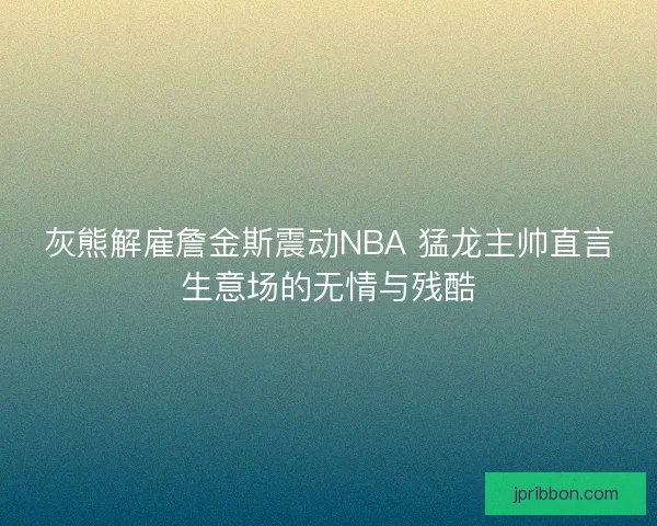 灰熊解雇詹金斯震动NBA 猛龙主帅直言生意场的无情与残酷 灰熊解雇詹金斯震动NBA 猛龙主帅直言生意场的无情与残酷