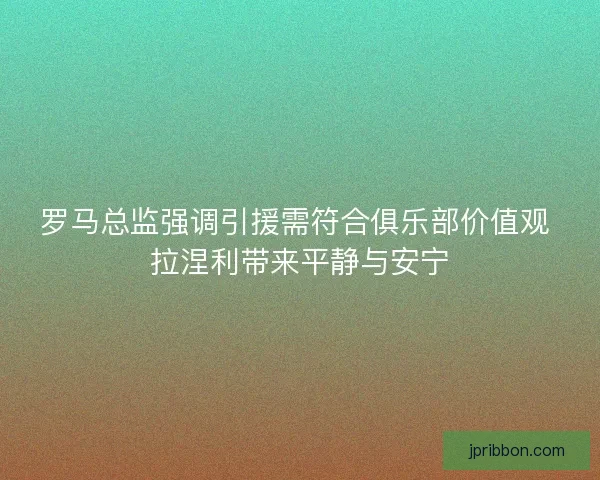 罗马总监强调引援需符合俱乐部价值观 拉涅利带来平静与安宁