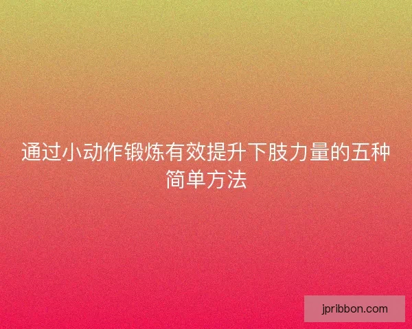通过小动作锻炼有效提升下肢力量的五种简单方法