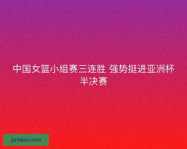 中国女篮小组赛三连胜 强势挺进亚洲杯半决赛