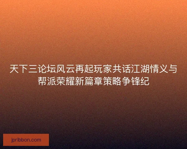 天下三论坛风云再起玩家共话江湖情义与帮派荣耀新篇章策略争锋纪