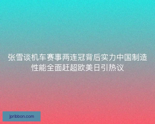 张雪谈机车赛事两连冠背后实力中国制造性能全面赶超欧美日引热议