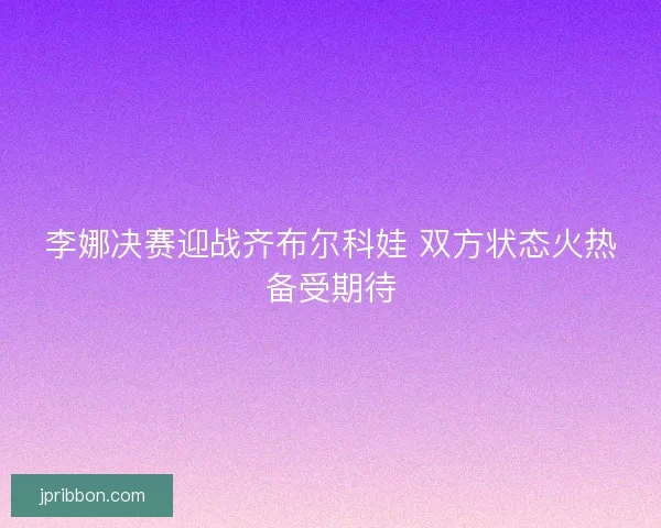 李娜决赛迎战齐布尔科娃 双方状态火热备受期待 李娜决赛迎战齐布尔科娃 双方状态火热备受期待