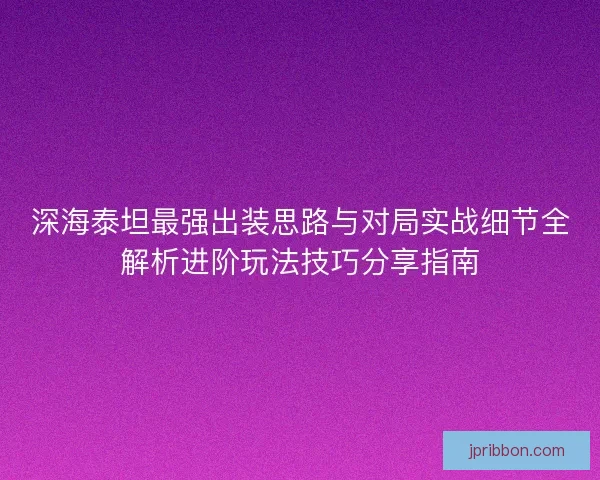 深海泰坦最强出装思路与对局实战细节全解析进阶玩法技巧分享指南
