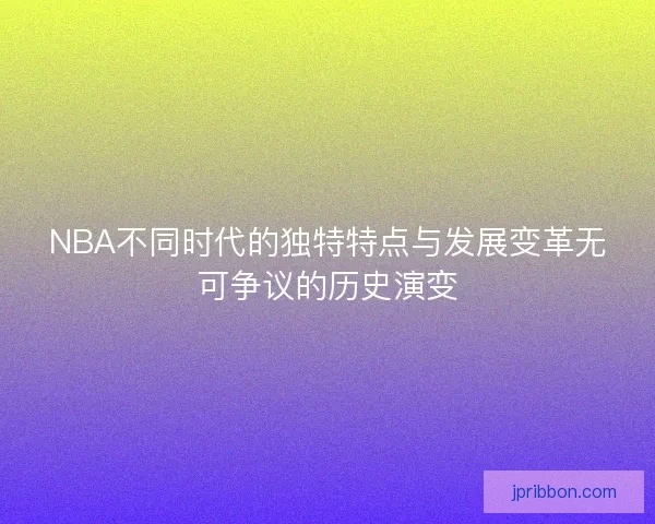NBA不同时代的独特特点与发展变革无可争议的历史演变