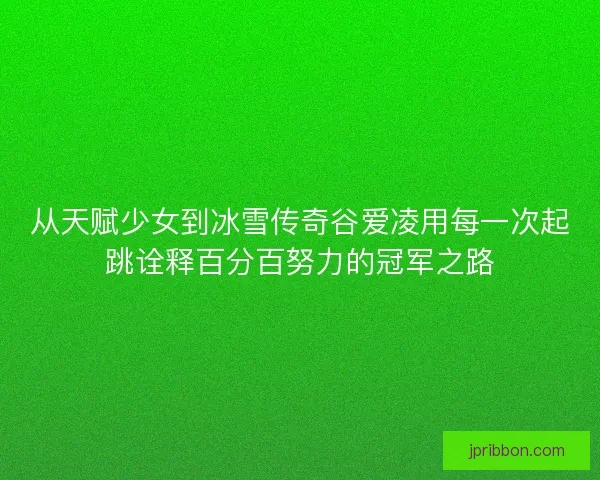 从天赋少女到冰雪传奇谷爱凌用每一次起跳诠释百分百努力的冠军之路