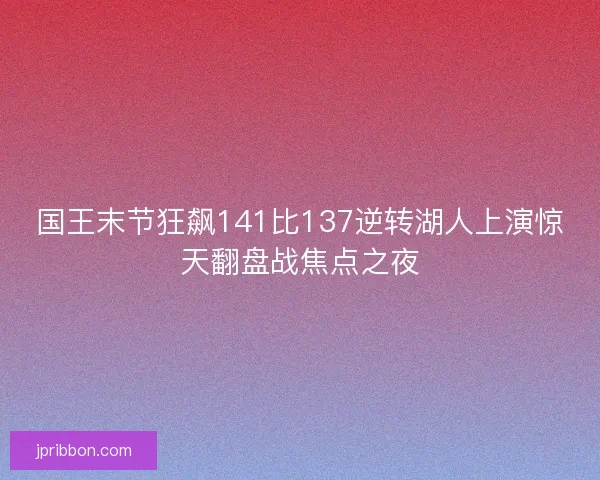 国王末节狂飙141比137逆转湖人上演惊天翻盘战焦点之夜