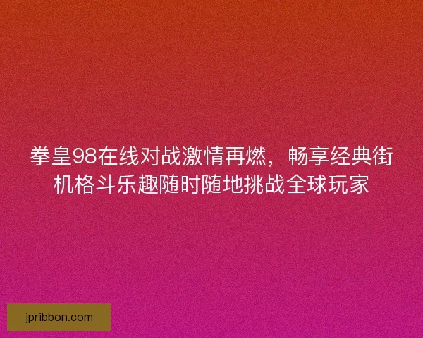 拳皇98在线对战激情再燃，畅享经典街机格斗乐趣随时随地挑战全球玩家