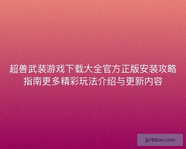 超兽武装游戏下载大全官方正版安装攻略指南更多精彩玩法介绍与更新内容