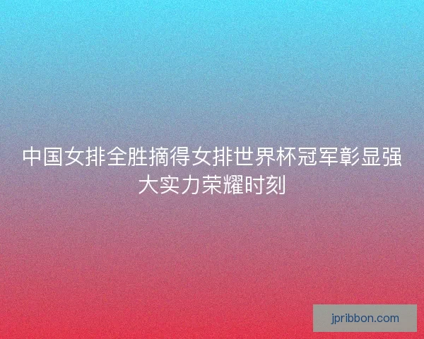 中国女排全胜摘得女排世界杯冠军彰显强大实力荣耀时刻