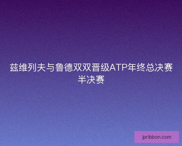 兹维列夫与鲁德双双晋级ATP年终总决赛半决赛
