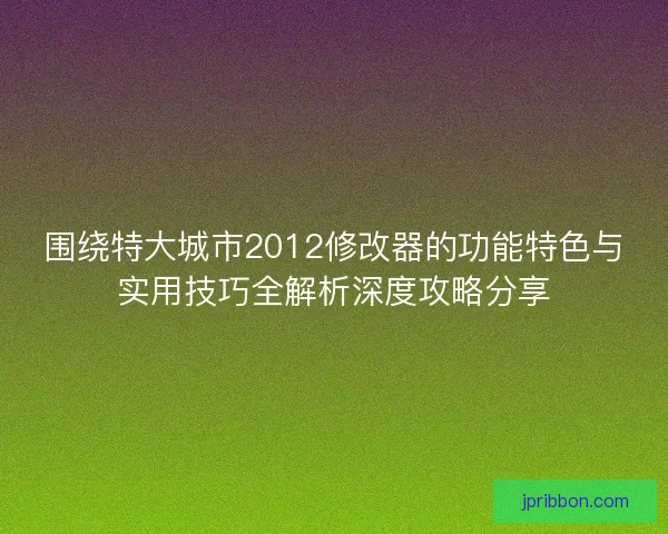 围绕特大城市2012修改器的功能特色与实用技巧全解析深度攻略分享