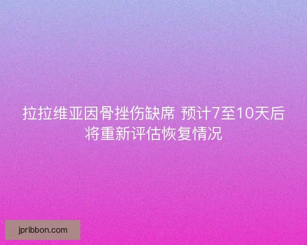 拉拉维亚因骨挫伤缺席 预计7至10天后将重新评估恢复情况
