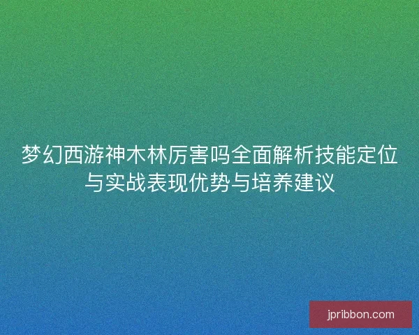 梦幻西游神木林厉害吗全面解析技能定位与实战表现优势与培养建议