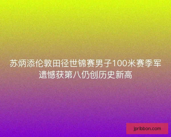 苏炳添伦敦田径世锦赛男子100米赛季军遗憾获第八仍创历史新高