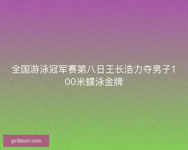 全国游泳冠军赛第八日王长浩力夺男子100米蝶泳金牌 全国游泳冠军赛第八日王长浩力夺男子100米蝶泳金牌