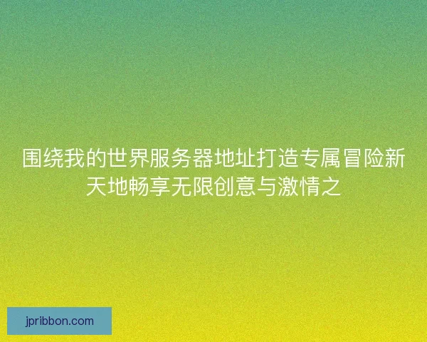 围绕我的世界服务器地址打造专属冒险新天地畅享无限创意与激情之 围绕我的世界服务器地址打造专属冒险新天地畅享无限创意与激情之