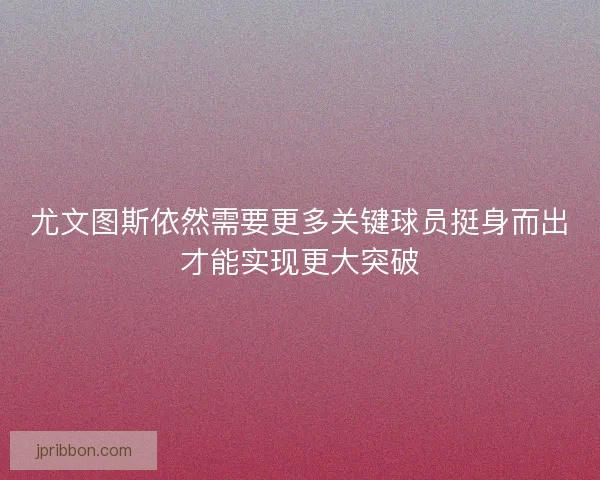 尤文图斯依然需要更多关键球员挺身而出才能实现更大突破 尤文图斯依然需要更多关键球员挺身而出才能实现更大突破