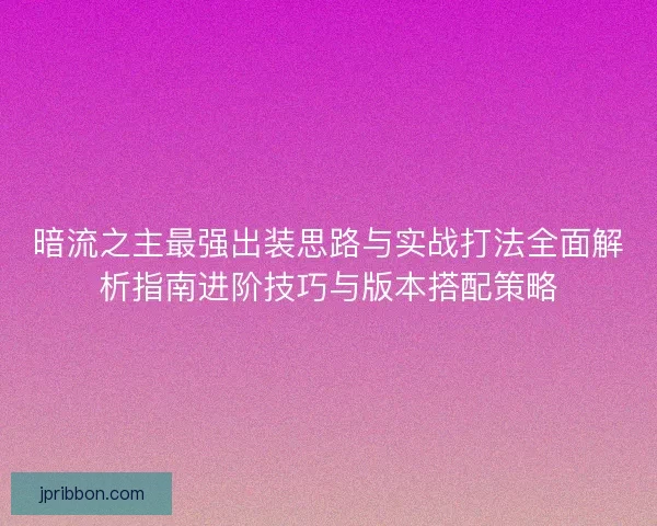 暗流之主最强出装思路与实战打法全面解析指南进阶技巧与版本搭配策略 暗流之主最强出装思路与实战打法全面解析指南进阶技巧与版本搭配策略