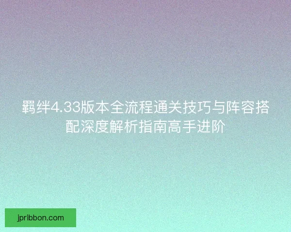 羁绊4.33版本全流程通关技巧与阵容搭配深度解析指南高手进阶