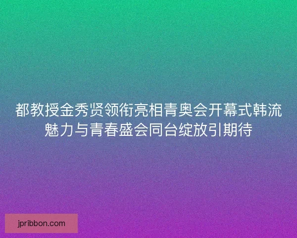 都教授金秀贤领衔亮相青奥会开幕式韩流魅力与青春盛会同台绽放引期待