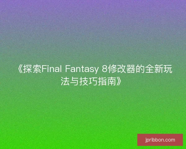 《探索Final Fantasy 8修改器的全新玩法与技巧指南》