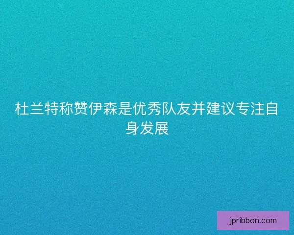 杜兰特称赞伊森是优秀队友并建议专注自身发展 杜兰特称赞伊森是优秀队友并建议专注自身发展