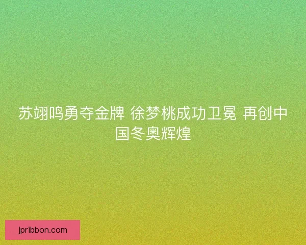 苏翊鸣勇夺金牌 徐梦桃成功卫冕 再创中国冬奥辉煌