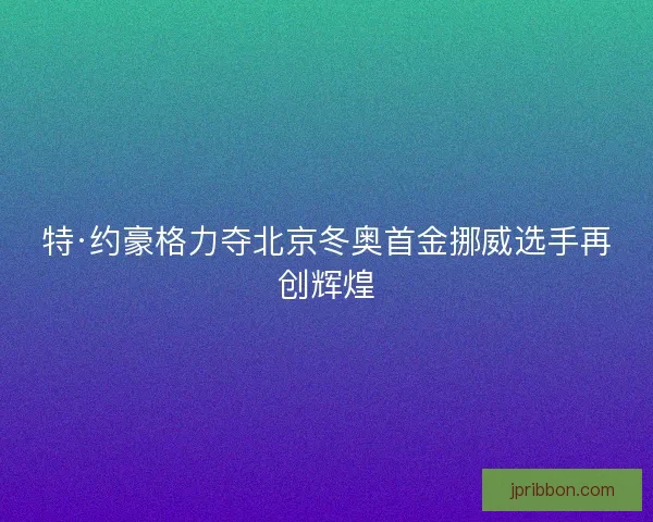 特·约豪格力夺北京冬奥首金挪威选手再创辉煌