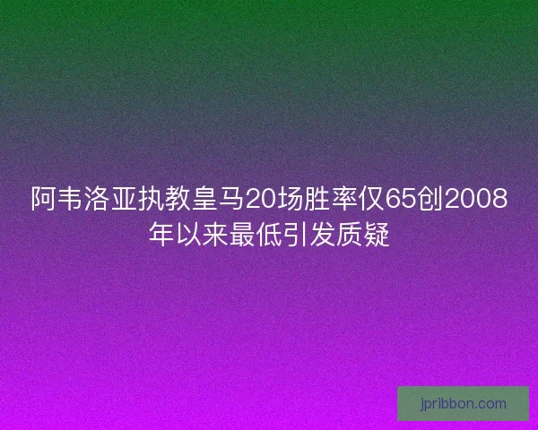 阿韦洛亚执教皇马20场胜率仅65创2008年以来最低引发质疑