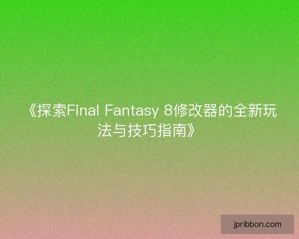《探索Final Fantasy 8修改器的全新玩法与技巧指南》 《探索Final Fantasy 8修改器的全新玩法与技巧指南》