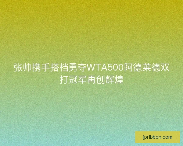 张帅携手搭档勇夺WTA500阿德莱德双打冠军再创辉煌