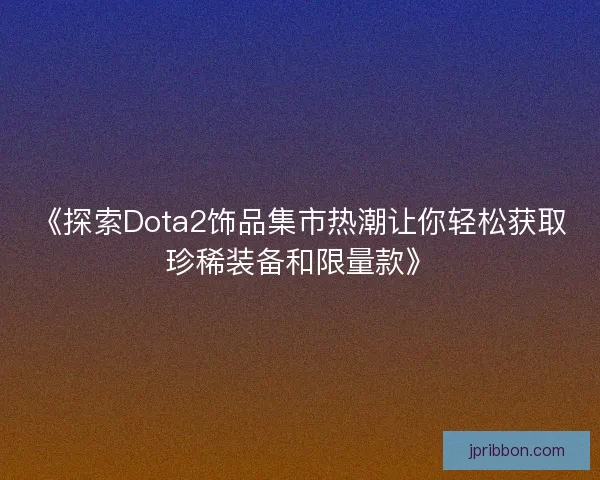 《探索Dota2饰品集市热潮让你轻松获取珍稀装备和限量款》