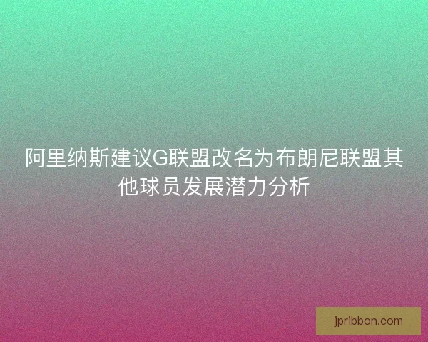阿里纳斯建议G联盟改名为布朗尼联盟其他球员发展潜力分析