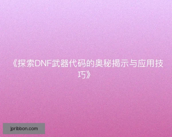《探索DNF武器代码的奥秘揭示与应用技巧》 《探索DNF武器代码的奥秘揭示与应用技巧》